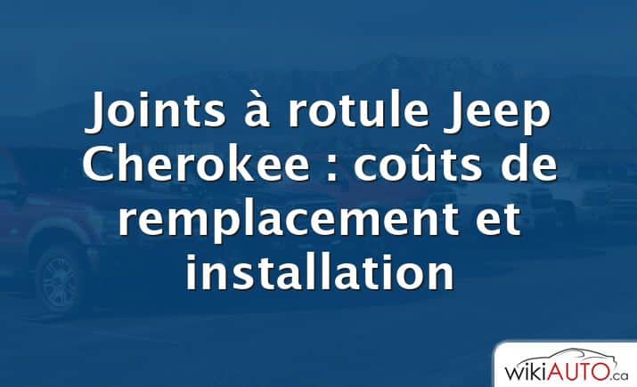 Joints à rotule Jeep Cherokee : coûts de remplacement et installation